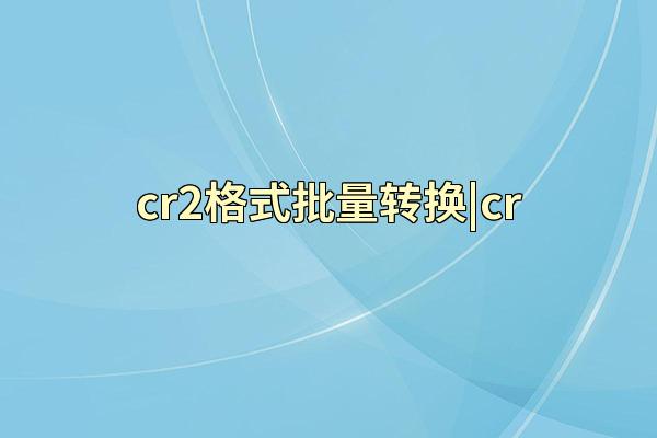 cr2格式批量转换|cr